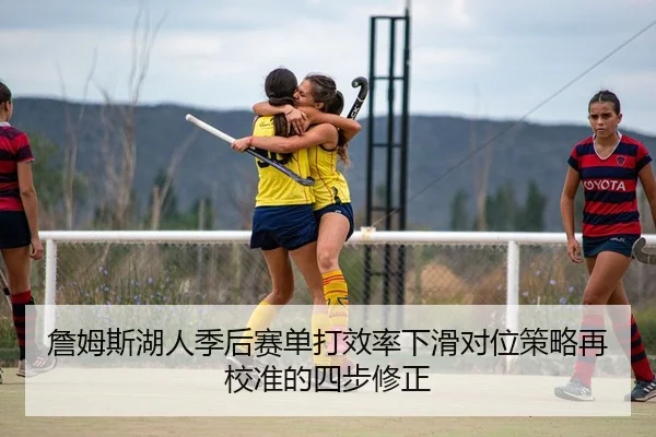 詹姆斯湖人季后赛单打效率下滑对位策略再校准的四步修正