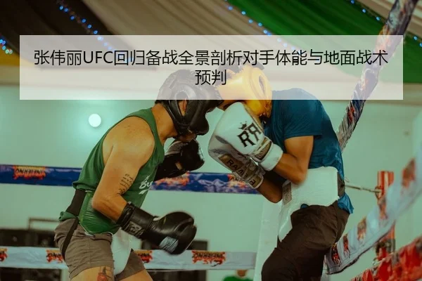张伟丽UFC回归备战全景剖析对手体能与地面战术预判