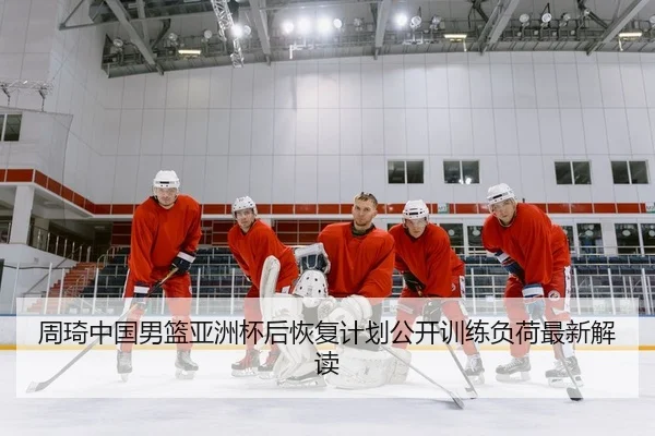 周琦中国男篮亚洲杯后恢复计划公开训练负荷最新解读